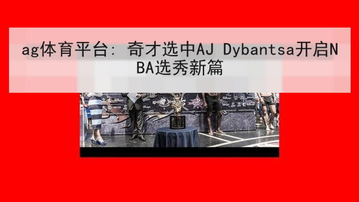 ag体育平台: 奇才选中AJ Dybantsa开启NBA选秀新篇