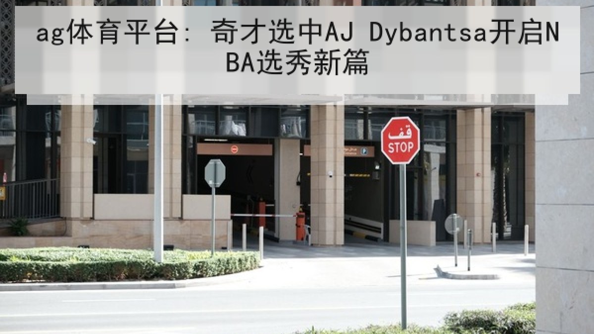 ag体育平台: 奇才选中AJ Dybantsa开启NBA选秀新篇