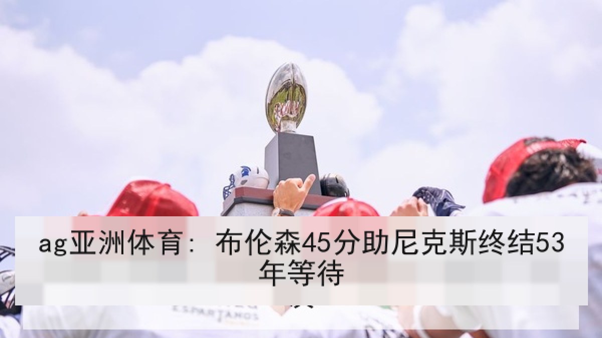 ag亚洲体育: 布伦森45分助尼克斯终结53年等待