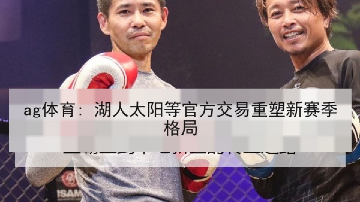 ag体育: 湖人太阳等官方交易重塑新赛季格局