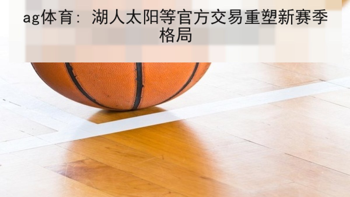 ag体育: 湖人太阳等官方交易重塑新赛季格局