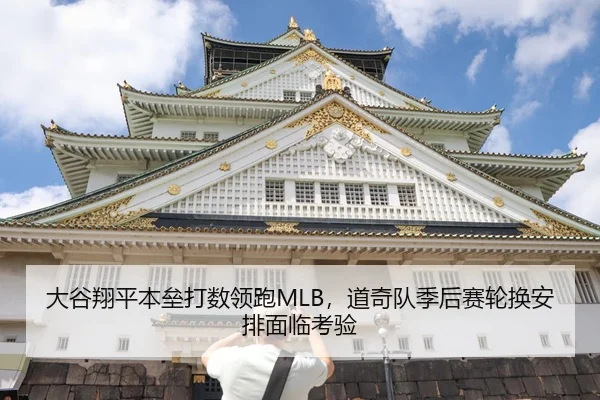 大谷翔平本垒打数领跑MLB，道奇队季后赛轮换安排面临考验