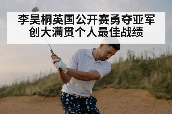 李昊桐英国公开赛勇夺亚军创大满贯个人最佳战绩