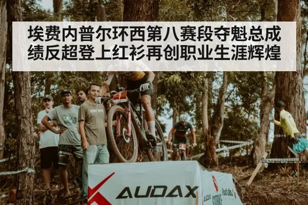 埃费内普尔环西第八赛段夺魁总成绩反超登上红衫再创职业生涯辉煌