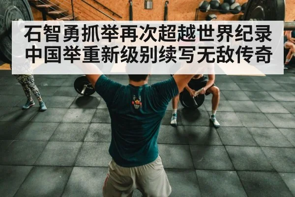 石智勇抓举再次超越世界纪录 中国举重新级别续写无敌传奇