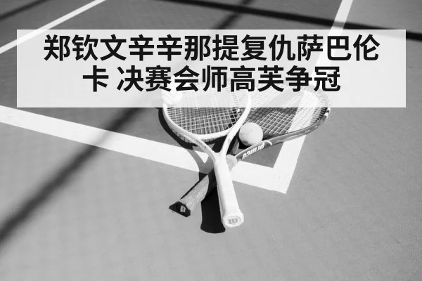 郑钦文辛辛那提复仇萨巴伦卡 决赛会师高芙争冠